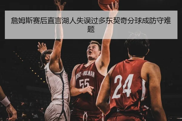 詹姆斯赛后直言湖人失误过多东契奇分球成防守难题